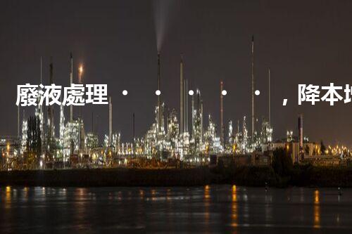 廢液處理，降本增效的創(chuàng)新實踐